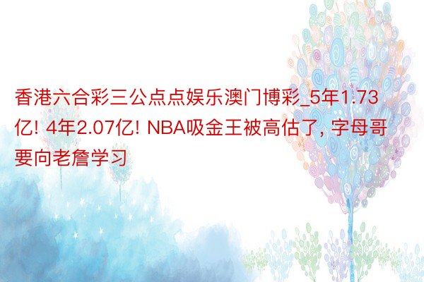 香港六合彩三公点点娱乐澳门博彩_5年1.73亿! 4年2.07亿! NBA吸金王被高估了, 字母哥要向老詹学习