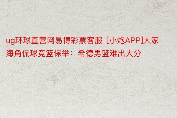 ug环球直营网易博彩票客服_[小炮APP]大家海角侃球竞篮保举：希德男篮难出大分