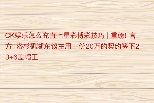 CK娱乐怎么充直七星彩博彩技巧 | 重磅! 官方: 洛杉矶湖东谈主用一份20万的契约签下23+6盖帽王