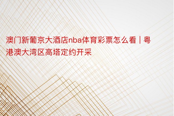 澳门新葡京大酒店nba体育彩票怎么看 | 粤港澳大湾区高塔定约开采