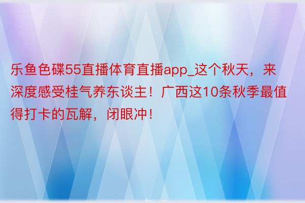 乐鱼色碟55直播体育直播app_这个秋天，来深度感受桂气养东谈主！广西这10条秋季最值得打卡的瓦解，闭眼冲！