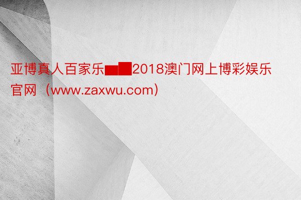 亚博真人百家乐▆█2018澳门网上博彩娱乐官网（www.zaxwu.com）