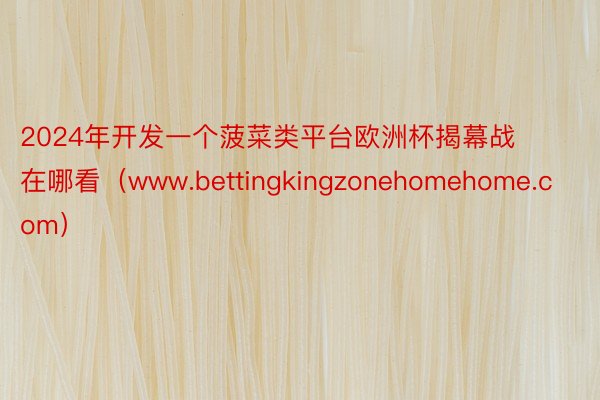 2024年开发一个菠菜类平台欧洲杯揭幕战在哪看（www.bettingkingzonehomehome.com）