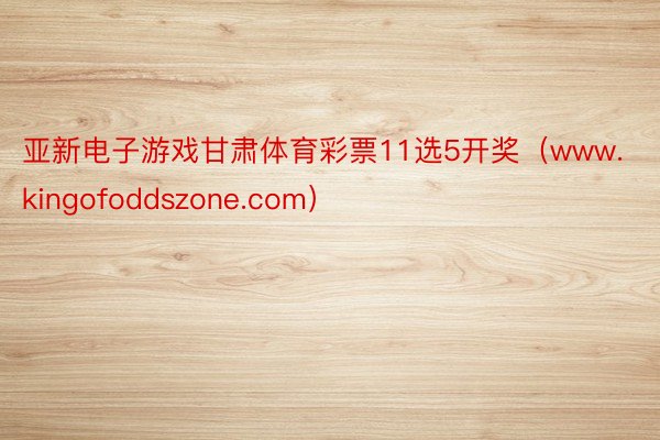 亚新电子游戏甘肃体育彩票11选5开奖（www.kingofoddszone.com）