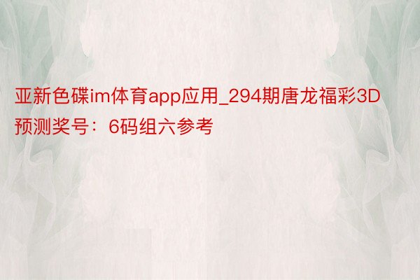 亚新色碟im体育app应用_294期唐龙福彩3D预测奖号：6码组六参考