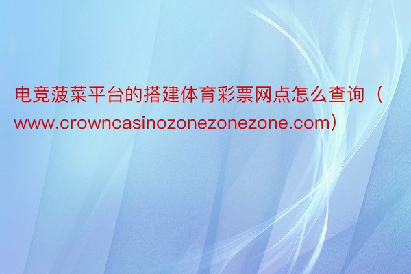 电竞菠菜平台的搭建体育彩票网点怎么查询（www.crowncasinozonezonezone.com）