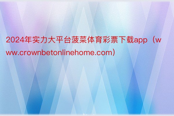 2024年实力大平台菠菜体育彩票下载app（www.crownbetonlinehome.com）