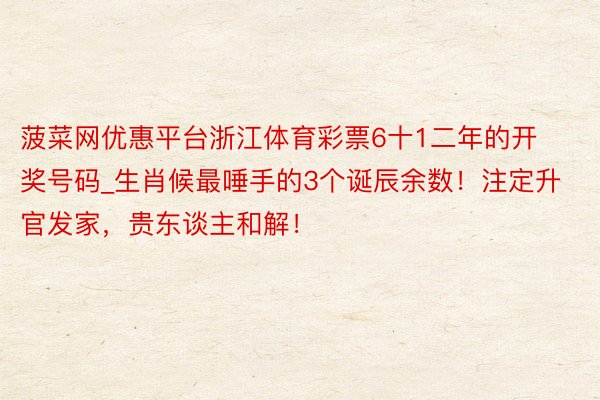 菠菜网优惠平台浙江体育彩票6十1二年的开奖号码_生肖候最唾手的3个诞辰余数！注定升官发家，贵东谈主和解！