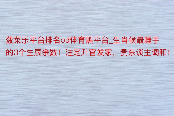 菠菜乐平台排名od体育黑平台_生肖候最唾手的3个生辰余数！注定升官发家，贵东谈主调和！