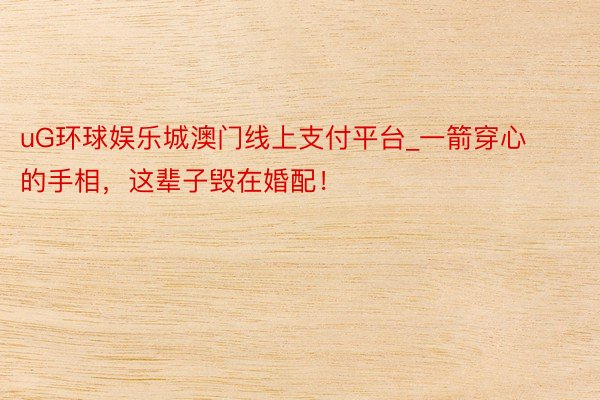 uG环球娱乐城澳门线上支付平台_一箭穿心的手相，这辈子毁在婚配！