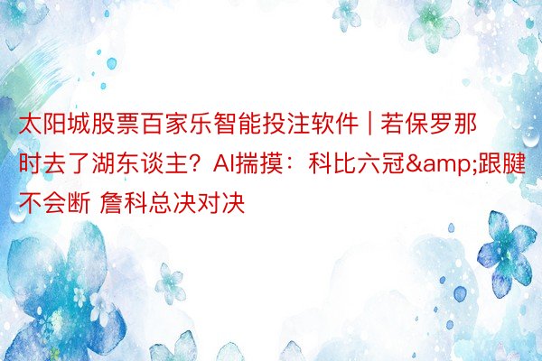 太阳城股票百家乐智能投注软件 | 若保罗那时去了湖东谈主？AI揣摸：科比六冠&跟腱不会断 詹科总决对决