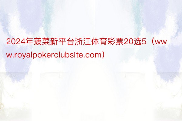 2024年菠菜新平台浙江体育彩票20选5（www.royalpokerclubsite.com）