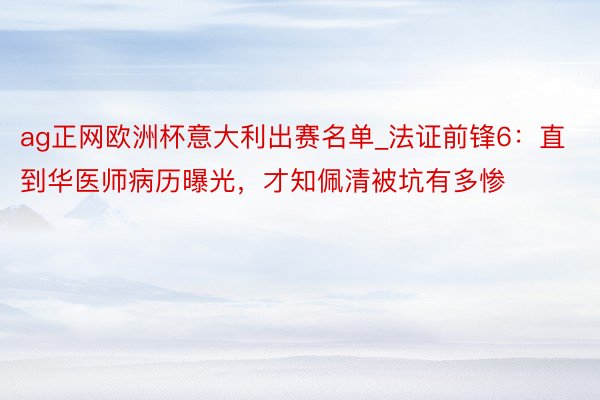 ag正网欧洲杯意大利出赛名单_法证前锋6：直到华医师病历曝光，才知佩清被坑有多惨