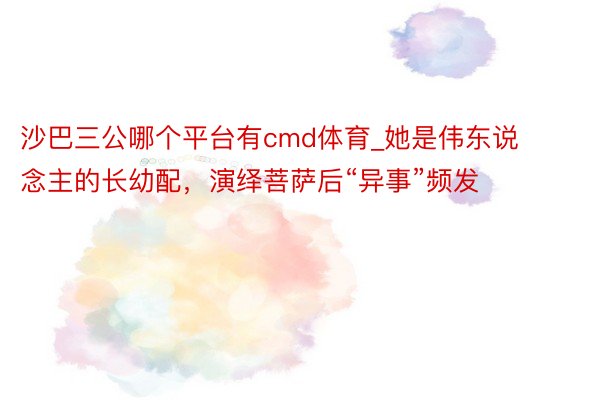 沙巴三公哪个平台有cmd体育_她是伟东说念主的长幼配，演绎菩萨后“异事”频发