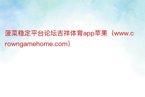 菠菜稳定平台论坛吉祥体育app苹果（www.crowngamehome.com）