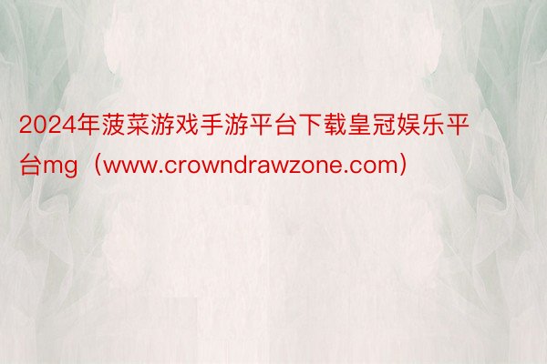 2024年菠菜游戏手游平台下载皇冠娱乐平台mg（www.crowndrawzone.com）