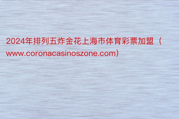 2024年排列五炸金花上海市体育彩票加盟（www.coronacasinoszone.com）