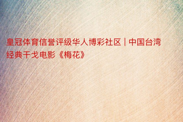 皇冠体育信誉评级华人博彩社区 | 中国台湾经典干戈电影《梅花》