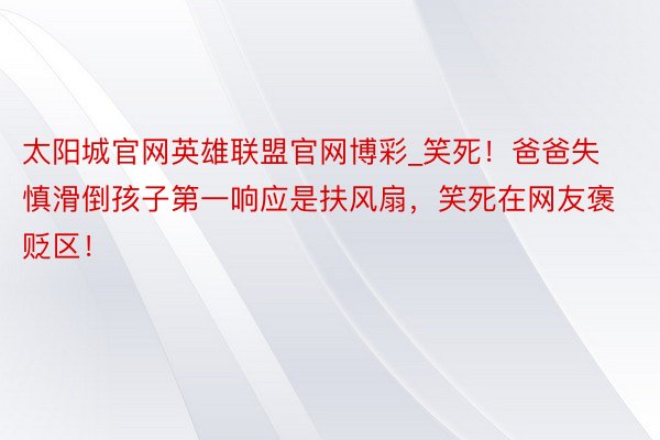 太阳城官网英雄联盟官网博彩_笑死！爸爸失慎滑倒孩子第一响应是扶风扇，笑死在网友褒贬区！