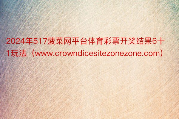 2024年517菠菜网平台体育彩票开奖结果6十1玩法（www.crowndicesitezonezone.com）