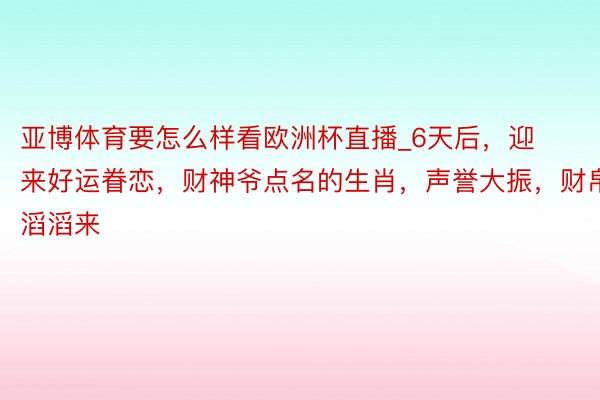 亚博体育要怎么样看欧洲杯直播_6天后，迎来好运眷恋，财神爷点名的生肖，声誉大振，财帛滔滔来