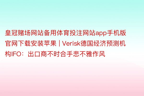 皇冠赌场网站备用体育投注网站app手机版官网下载安装苹果 | Verisk德国经济预测机构IFO：出口商不时合手悲不雅作风