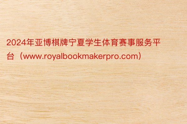 2024年亚博棋牌宁夏学生体育赛事服务平台（www.royalbookmakerpro.com）