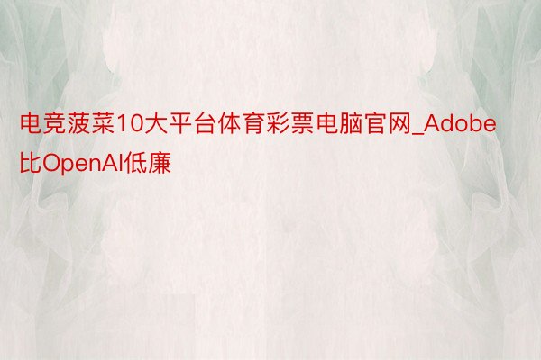 电竞菠菜10大平台体育彩票电脑官网_Adobe比OpenAI低廉