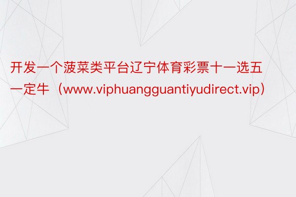 开发一个菠菜类平台辽宁体育彩票十一选五一定牛（www.viphuangguantiyudirect.vip）