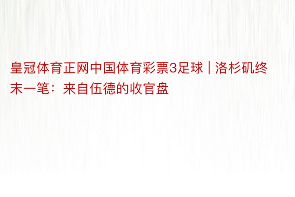 皇冠体育正网中国体育彩票3足球 | 洛杉矶终末一笔：来自伍德的收官盘