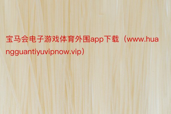 宝马会电子游戏体育外围app下载（www.huangguantiyuvipnow.vip）