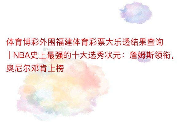 体育博彩外围福建体育彩票大乐透结果查询 | NBA史上最强的十大选秀状元：詹姆斯领衔，奥尼尔邓肯上榜