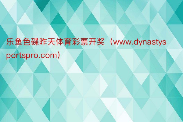 乐鱼色碟昨天体育彩票开奖（www.dynastysportspro.com）