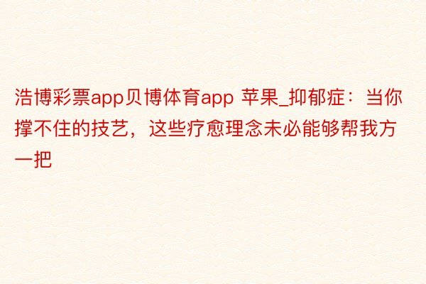 浩博彩票app贝博体育app 苹果_抑郁症：当你撑不住的技艺，这些疗愈理念未必能够帮我方一把