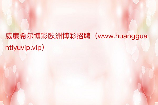 威廉希尔博彩欧洲博彩招聘（www.huangguantiyuvip.vip）