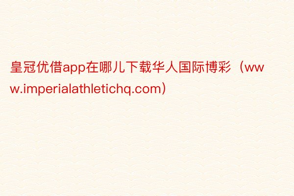 皇冠优借app在哪儿下载华人国际博彩（www.imperialathletichq.com）