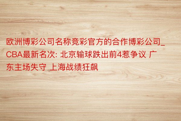 欧洲博彩公司名称竞彩官方的合作博彩公司_CBA最新名次: 北京输球跌出前4惹争议 广东主场失守 上海战绩狂飙