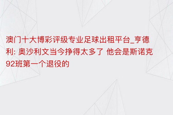 澳门十大博彩评级专业足球出租平台_亨德利: 奥沙利文当今挣得太多了 他会是斯诺克92班第一个退役的