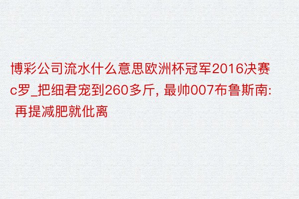 博彩公司流水什么意思欧洲杯冠军2016决赛c罗_把细君宠到260多斤, 最帅007布鲁斯南: 再提减肥就仳离