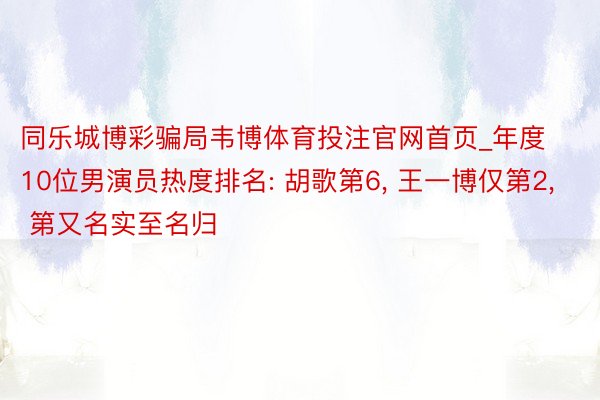 同乐城博彩骗局韦博体育投注官网首页_年度10位男演员热度排名: 胡歌第6, 王一博仅第2, 第又名实至名归