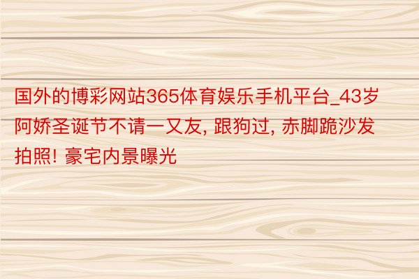 国外的博彩网站365体育娱乐手机平台_43岁阿娇圣诞节不请一又友, 跟狗过, 赤脚跪沙发拍照! 豪宅内景曝光