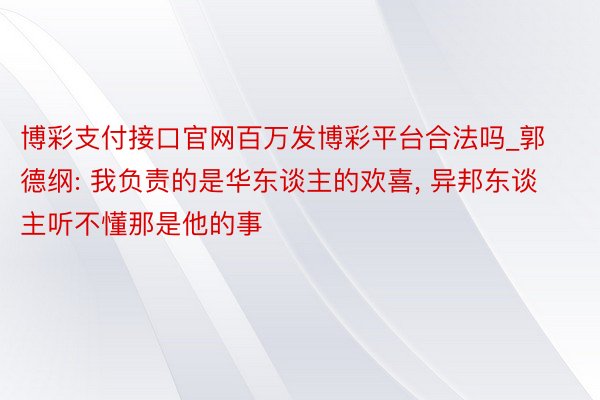 博彩支付接口官网百万发博彩平台合法吗_郭德纲: 我负责的是华东谈主的欢喜, 异邦东谈主听不懂那是他的事