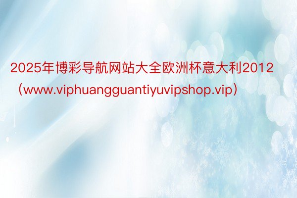 2025年博彩导航网站大全欧洲杯意大利2012（www.viphuangguantiyuvipshop.vip）