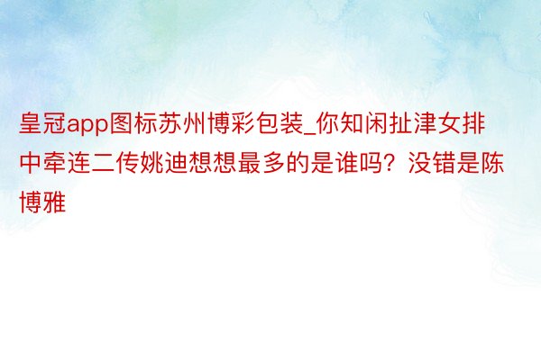 皇冠app图标苏州博彩包装_你知闲扯津女排中牵连二传姚迪想想最多的是谁吗？没错是陈博雅