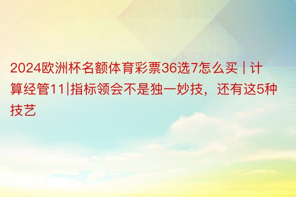 2024欧洲杯名额体育彩票36选7怎么买 | 计算经管11∣指标领会不是独一妙技，还有这5种技艺