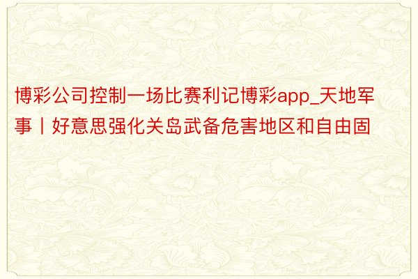 博彩公司控制一场比赛利记博彩app_天地军事丨好意思强化关岛武备危害地区和自由固