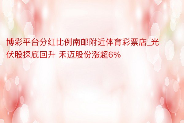 博彩平台分红比例南邮附近体育彩票店_光伏股探底回升 禾迈股份涨超6%