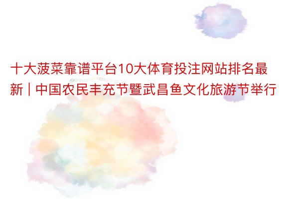 十大菠菜靠谱平台10大体育投注网站排名最新 | 中国农民丰充节暨武昌鱼文化旅游节举行