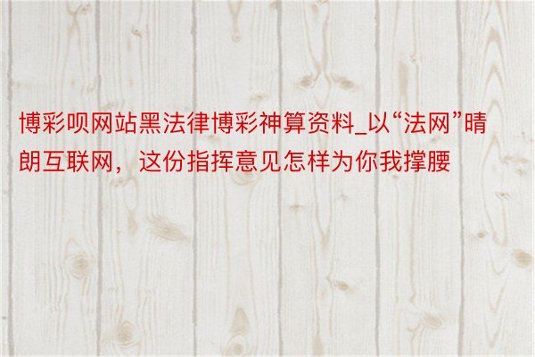 博彩呗网站黑法律博彩神算资料_以“法网”晴朗互联网，这份指挥意见怎样为你我撑腰