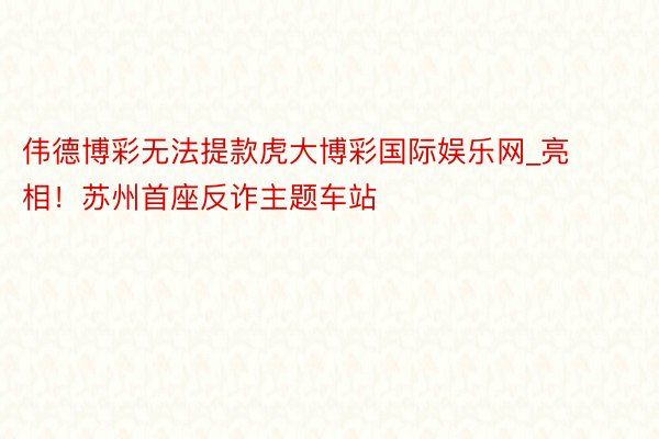 伟德博彩无法提款虎大博彩国际娱乐网_亮相！苏州首座反诈主题车站